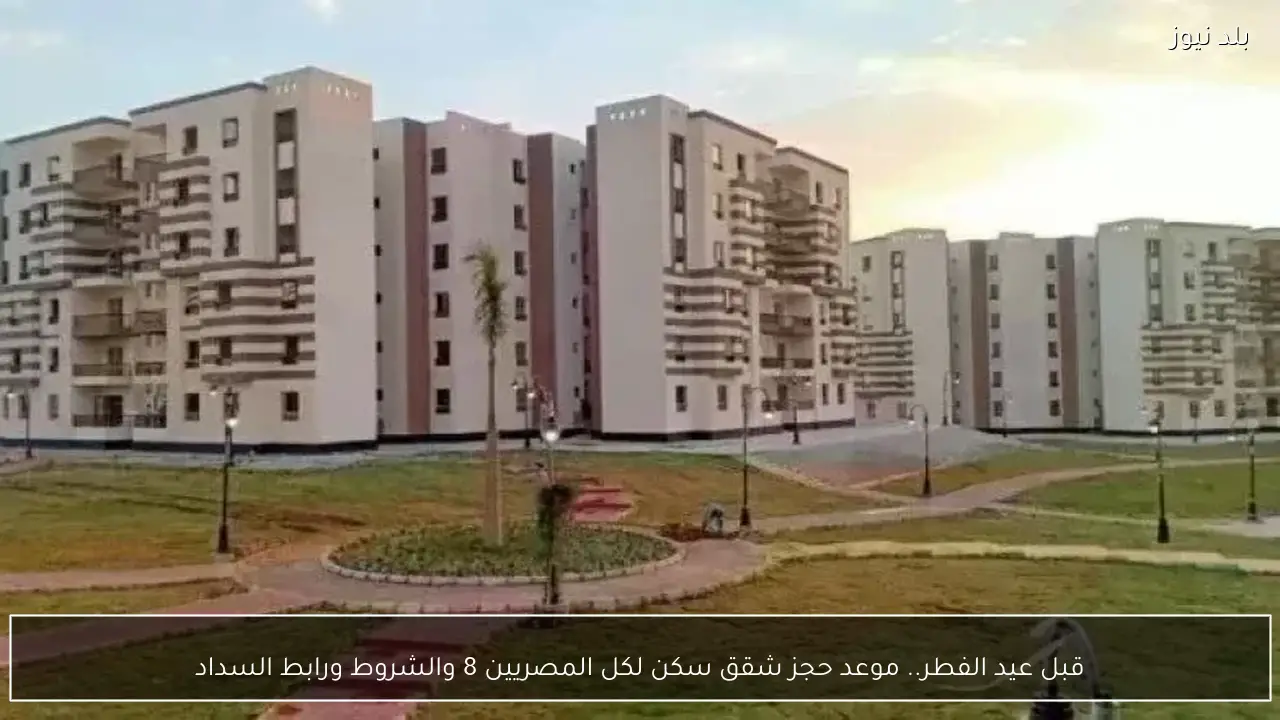 قبل عيد الفطر.. موعد حجز شقق سكن لكل المصريين 8 والشروط ورابط السداد