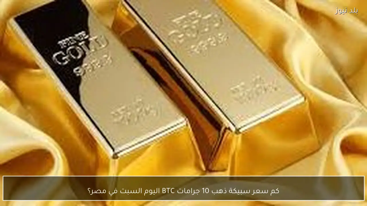 كم سعر سبيكة ذهب 10 جرامات BTC اليوم السبت في مصر؟