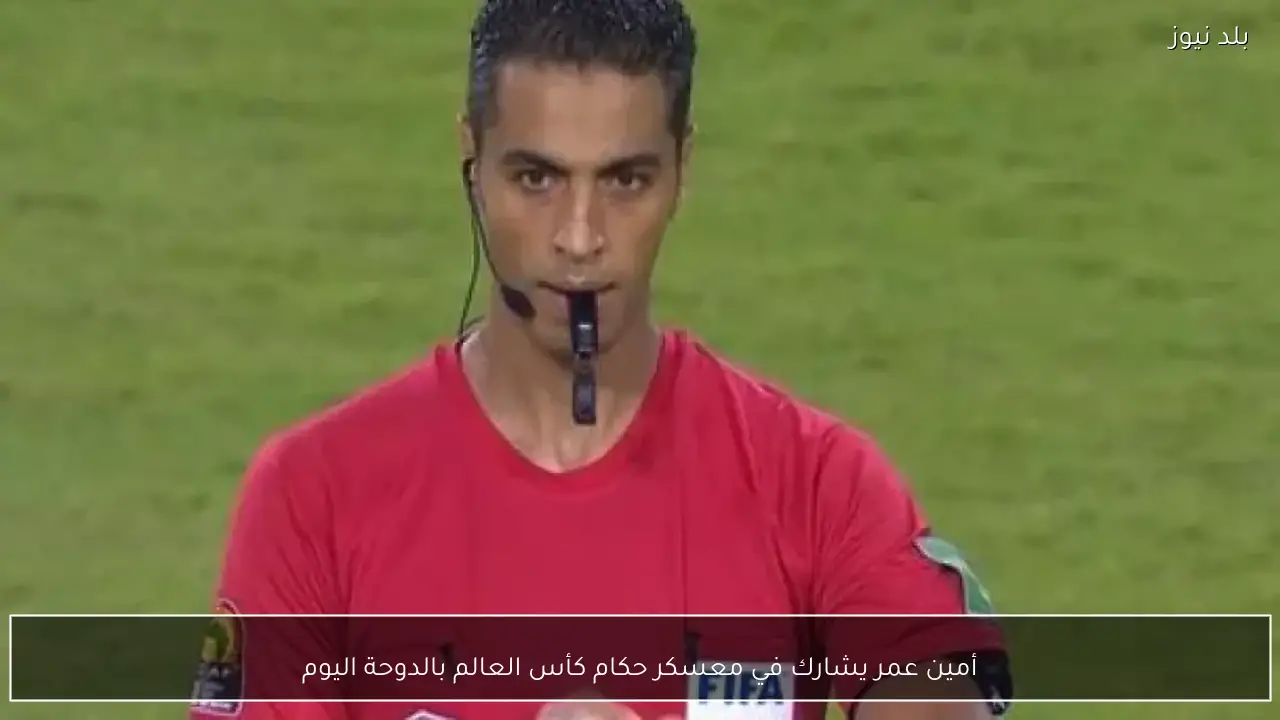 أمين عمر يشارك في معسكر حكام كأس العالم بالدوحة اليوم