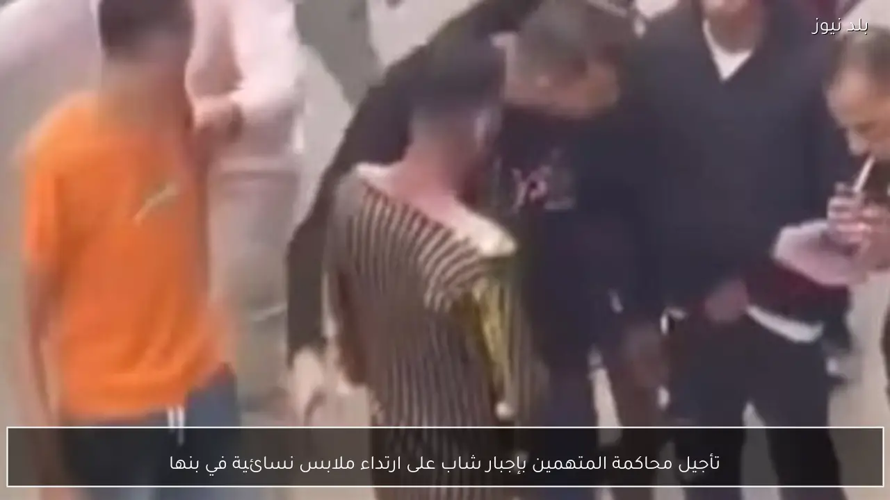 تأجيل محاكمة المتهمين بإجبار شاب على ارتداء ملابس نسائية في بنها