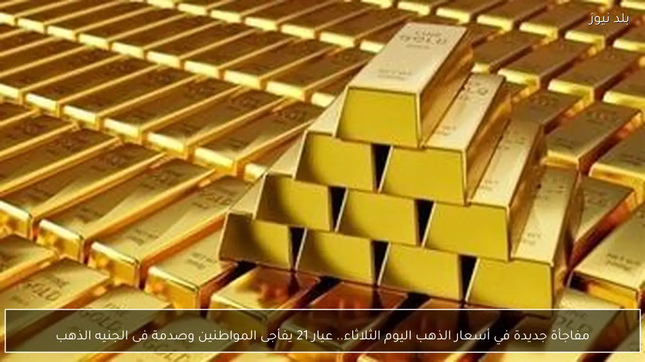 مفاجأة جديدة في أسعار الذهب اليوم الثلاثاء.. عيار 21 يفأجى المواطنين وصدمة فى الجنيه الذهب