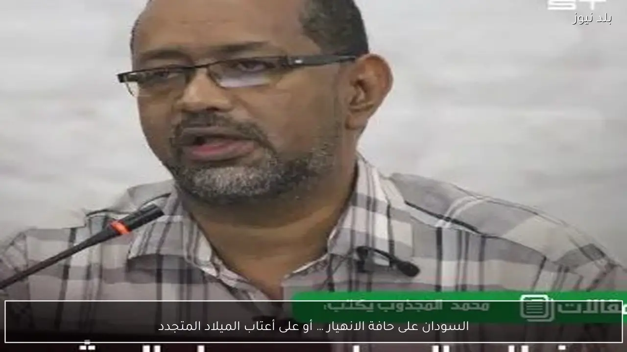 السودان على حافة الانهيار … أو على أعتاب الميلاد المتجدد