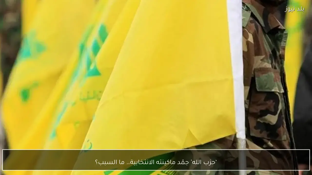 ‘حزب الله’ جمّد ماكينته الانتخابية… ما السبب؟