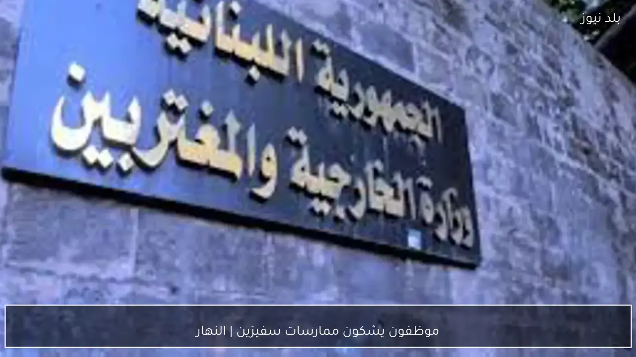 موظفون يشكون ممارسات سفيرَين | النهار