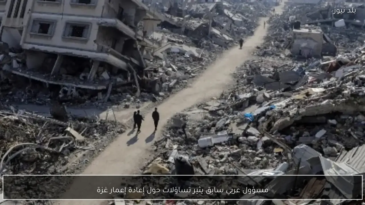 مسؤول عربي سابق يثير تساؤلات حول إعادة إعمار غزة