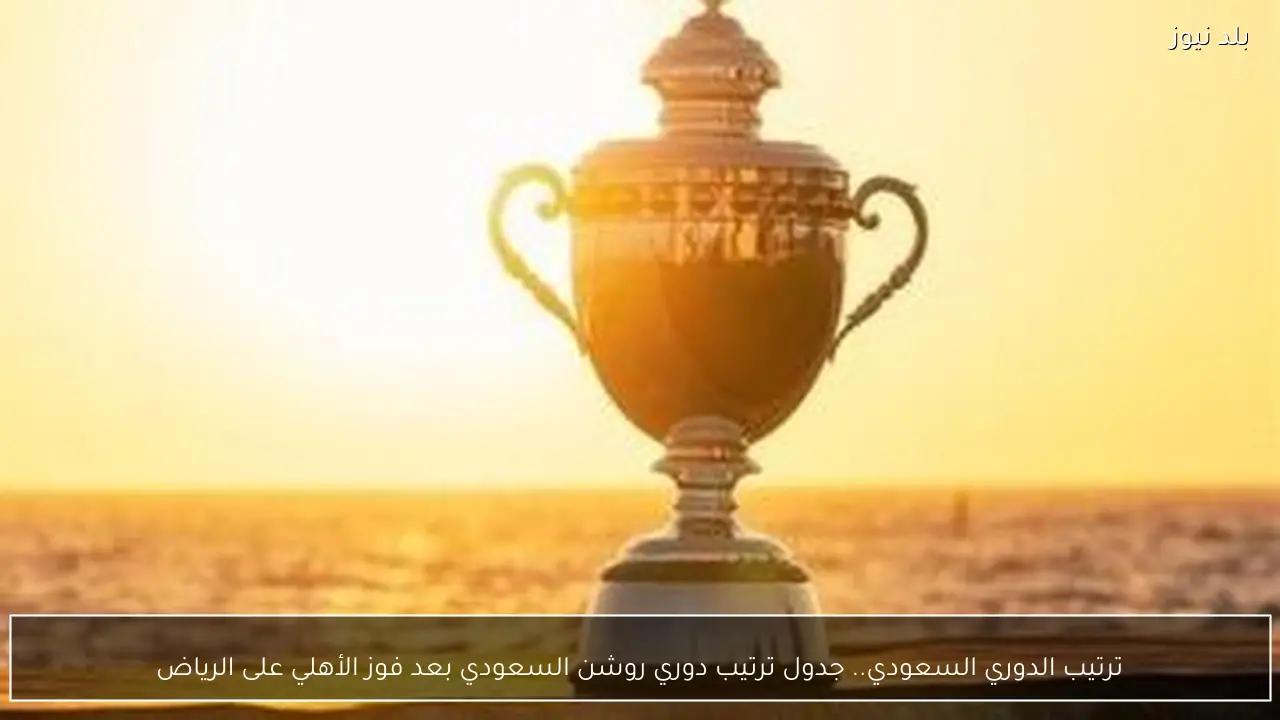 ترتيب الدوري السعودي.. جدول ترتيب دوري روشن السعودي بعد فوز الأهلي على الرياض