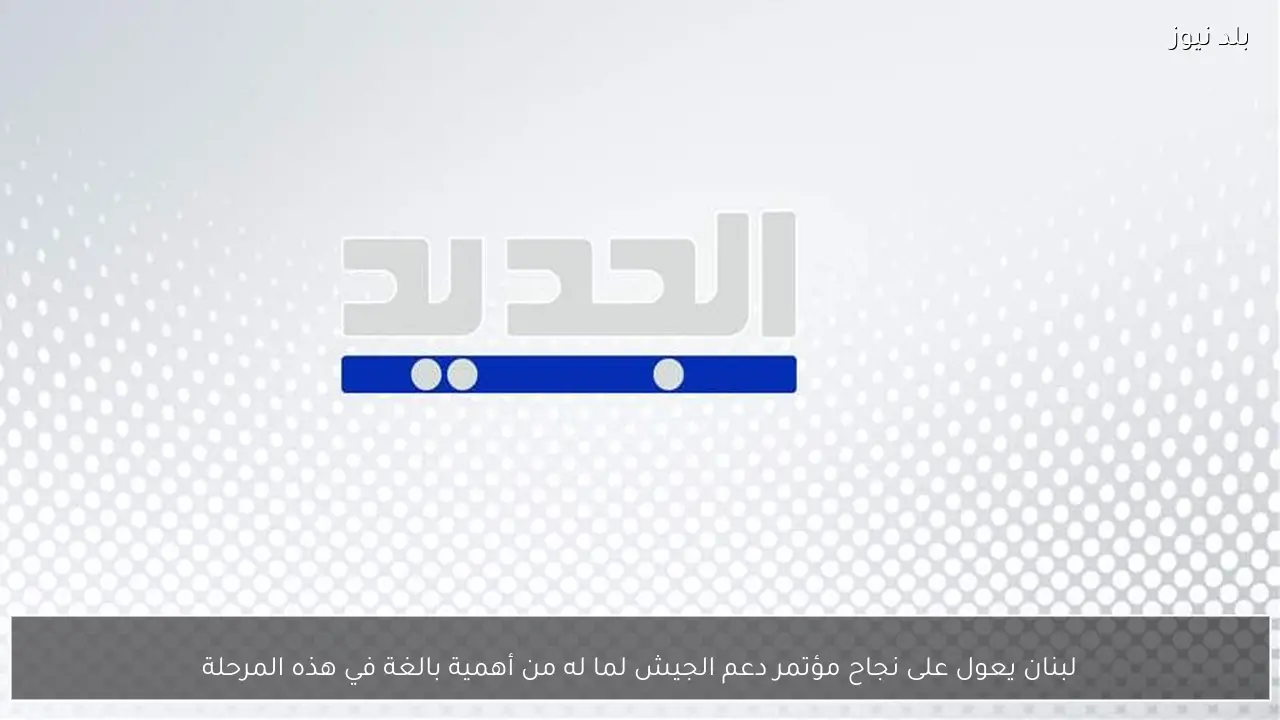 لبنان يعول على نجاح مؤتمر دعم الجيش لما له من أهمية بالغة في هذه المرحلة