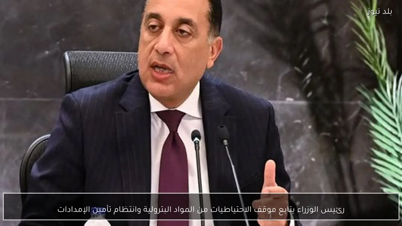 رئيس الوزراء يتابع موقف الاحتياطيات من المواد البترولية وانتظام تأمين الإمدادات