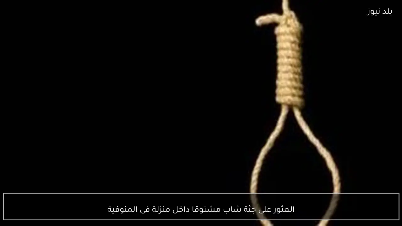 العثور على جثة شاب مشنوقا داخل منزلة فى المنوفية