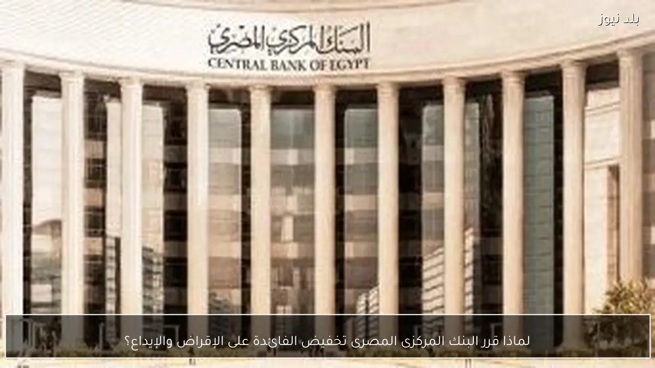 لماذا قرر البنك المركزى المصرى تخفيض الفائدة على الإقراض والإيداع؟