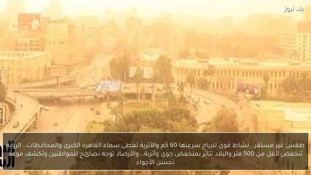 طقس غير مستقر.. نشاط قوى للرياح سرعتها 60 كم والأتربة تغطى سماء القاهرة الكبرى والمحافظات.. الرؤية تنخفض لأقل من 500 متر والبلاد تتأثر بمنخفض جوى وأتربة.. والأرصاد توجه نصائح للمواطنين وتكشف موعد تحسن الأجواء