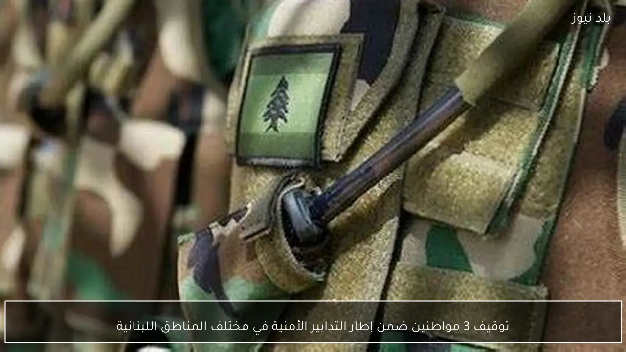 توقيف 3 مواطنين ضمن إطار التدابير الأمنية في مختلف المناطق اللبنانية