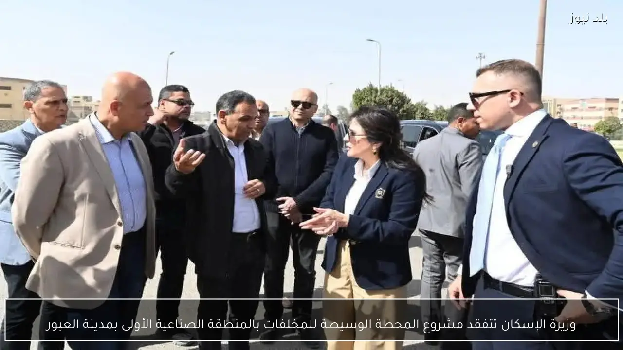 وزيرة الإسكان تتفقد مشروع المحطة الوسيطة للمخلفات بالمنطقة الصناعية الأولى بمدينة العبور