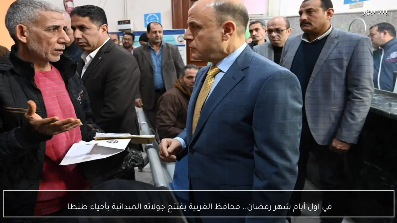 في اول أيام شهر رمضان.. محافظ الغربية يفتتح جولاته الميدانية بأحياء طنطا 