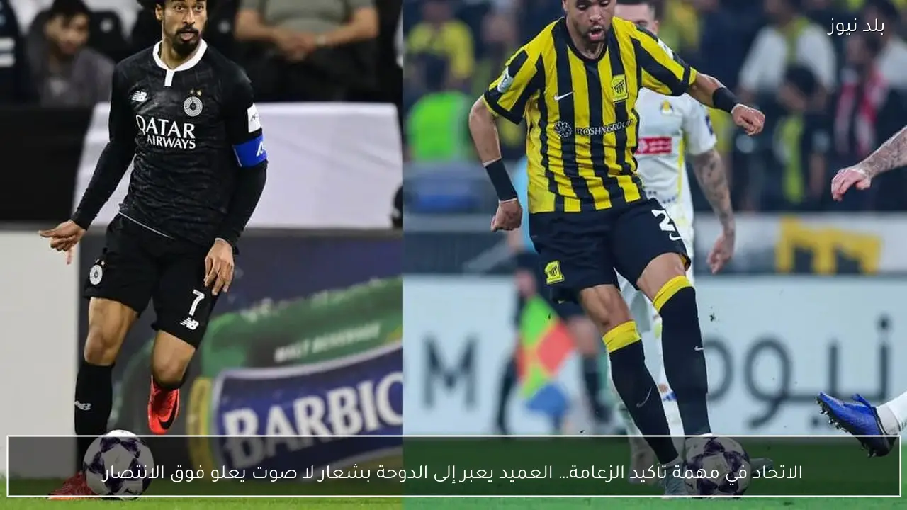 الاتحاد في مهمة تأكيد الزعامة… العميد يعبر إلى الدوحة بشعار لا صوت يعلو فوق الانتصار