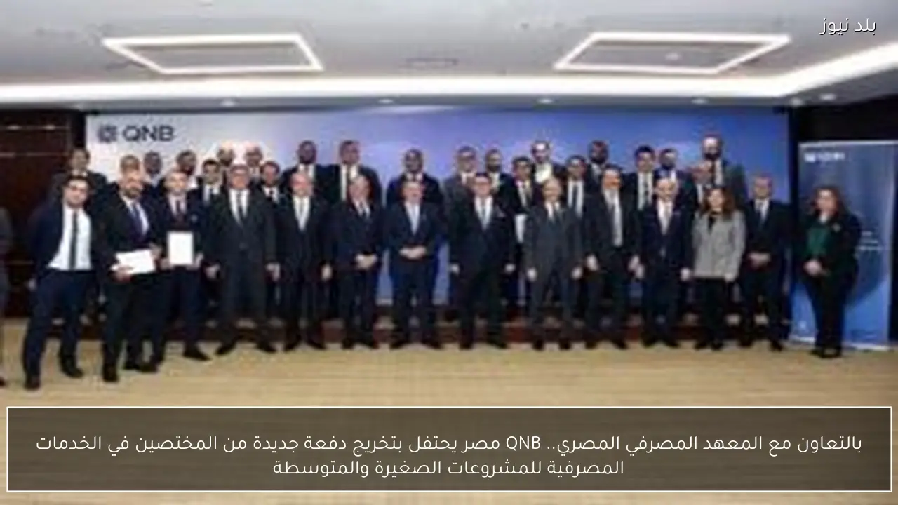 بالتعاون مع المعهد المصرفي المصري.. QNB مصر يحتفل بتخريج دفعة جديدة من المختصين في الخدمات المصرفية للمشروعات الصغيرة والمتوسطة