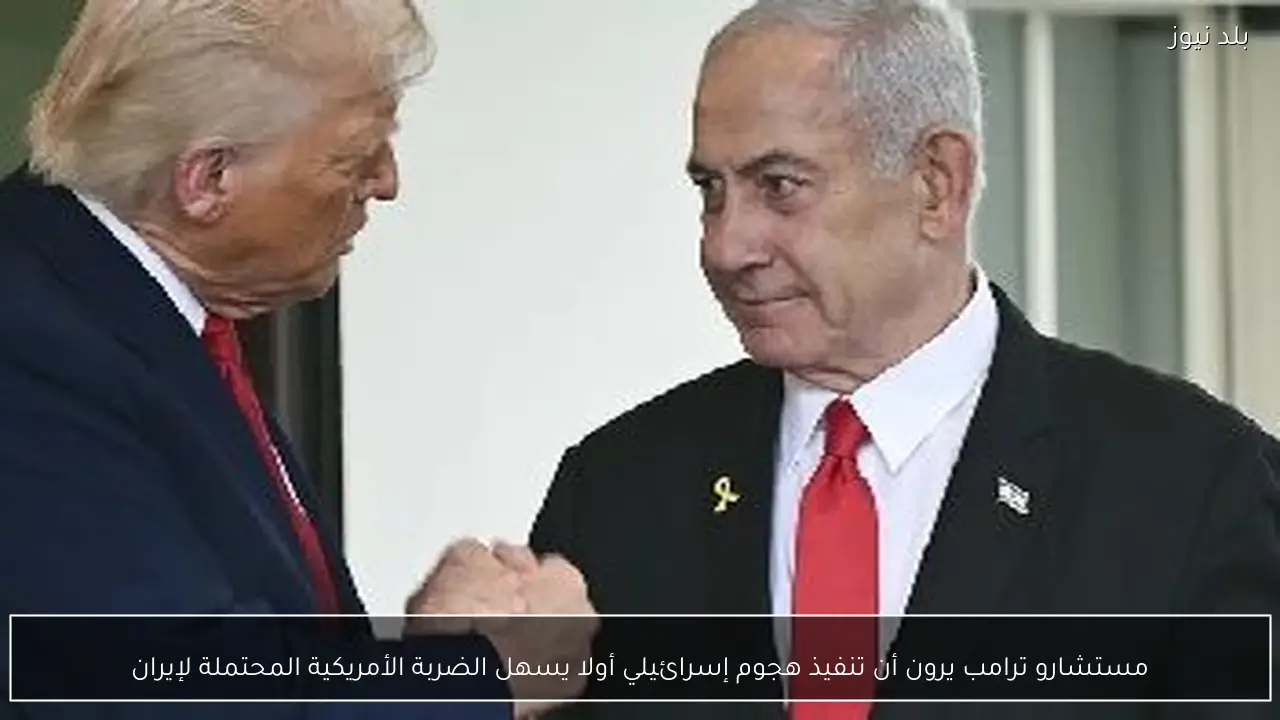 مستشارو ترامب يرون أن تنفيذ هجوم إسرائيلي أولا يسهل الضربة الأمريكية المحتملة لإيران