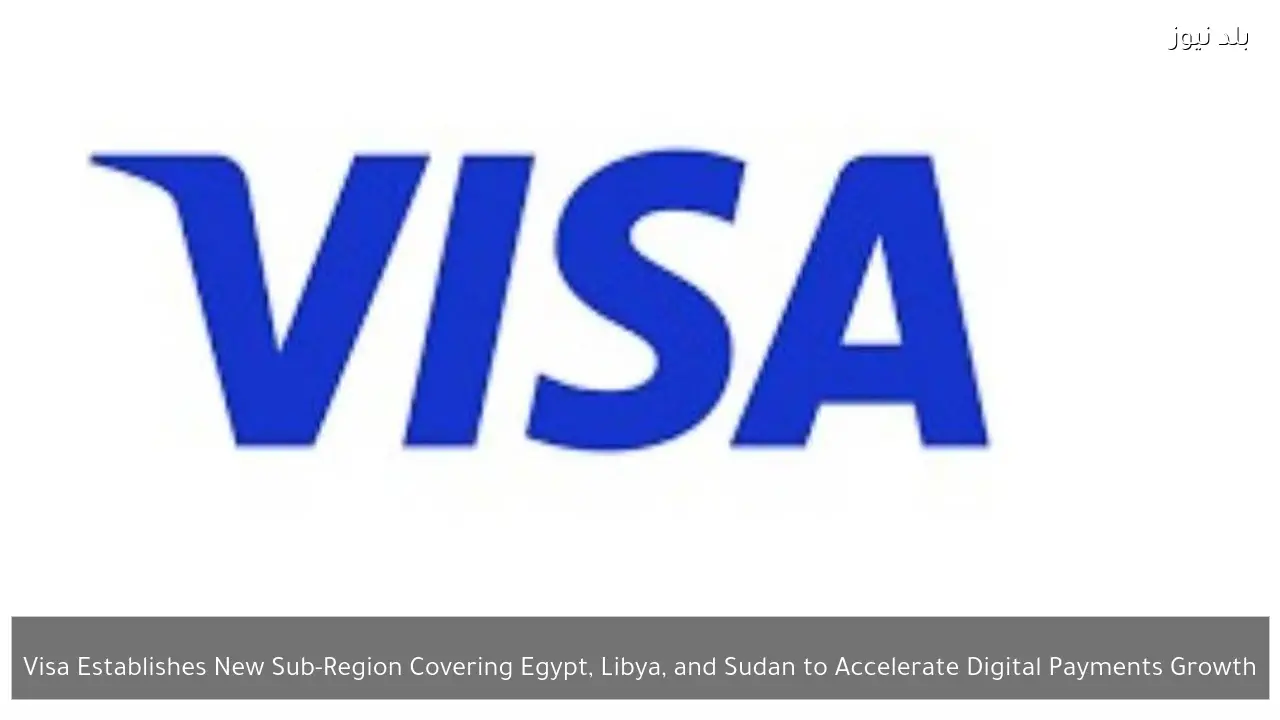 Visa Establishes New Sub-Region Covering Egypt, Libya, and Sudan to Accelerate Digital Payments Growth