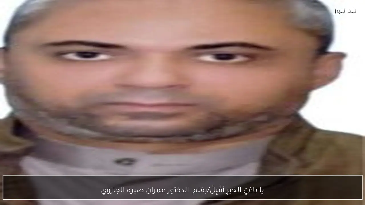 يا باغيَ الخيرِ أقْبِلْ/بقلم: الدكتور عمران صبره الجازوي