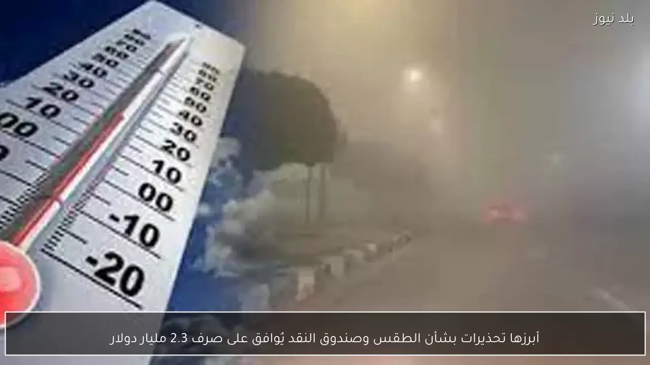 أبرزها تحذيرات بشأن الطقس وصندوق النقد يُوافق على صرف 2.3 مليار دولار