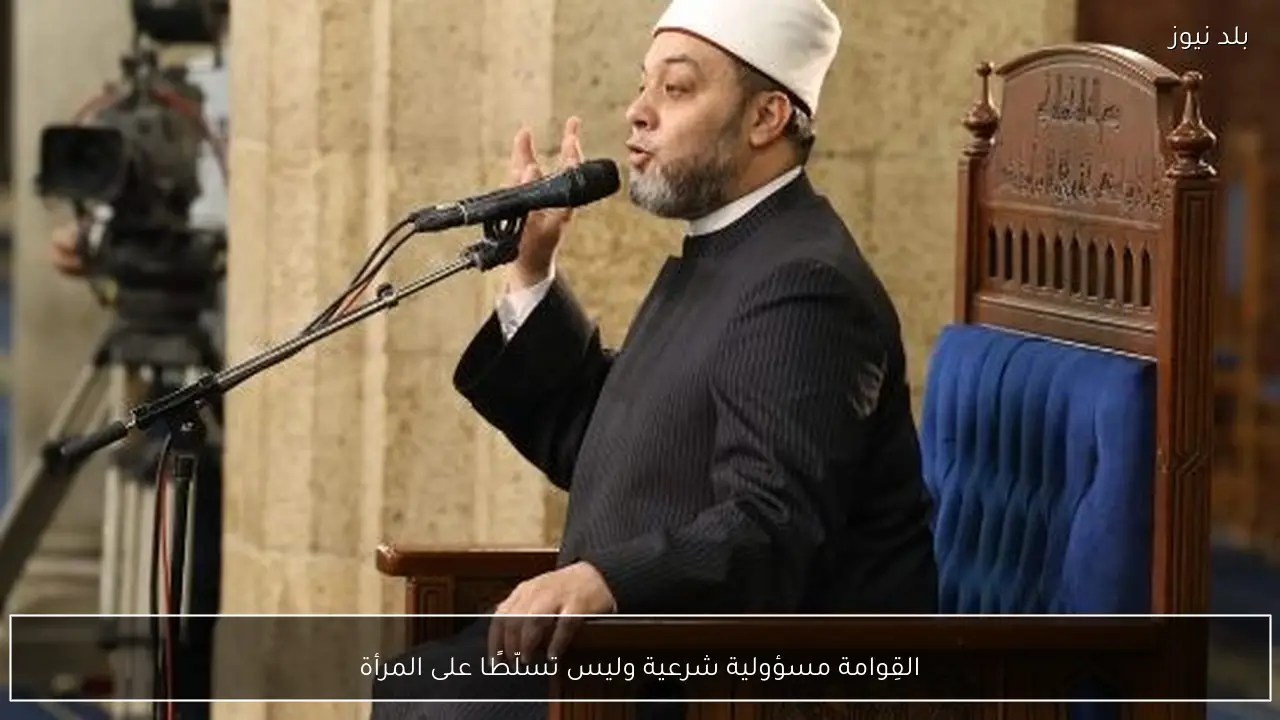 القِوامة مسؤولية شرعية وليس تسلّطًا على المرأة