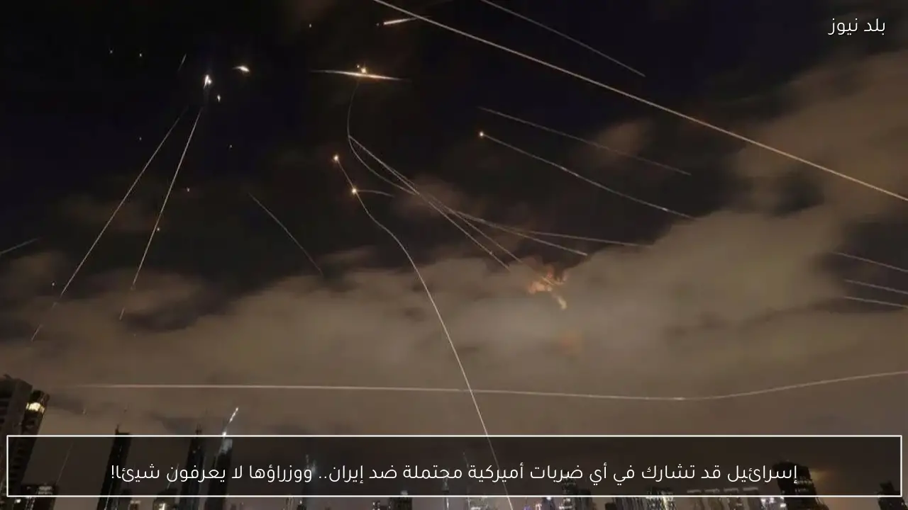 إسرائيل قد تشارك في أي ضربات أميركية محتملة ضد إيران.. ووزراؤها لا يعرفون شيئا!