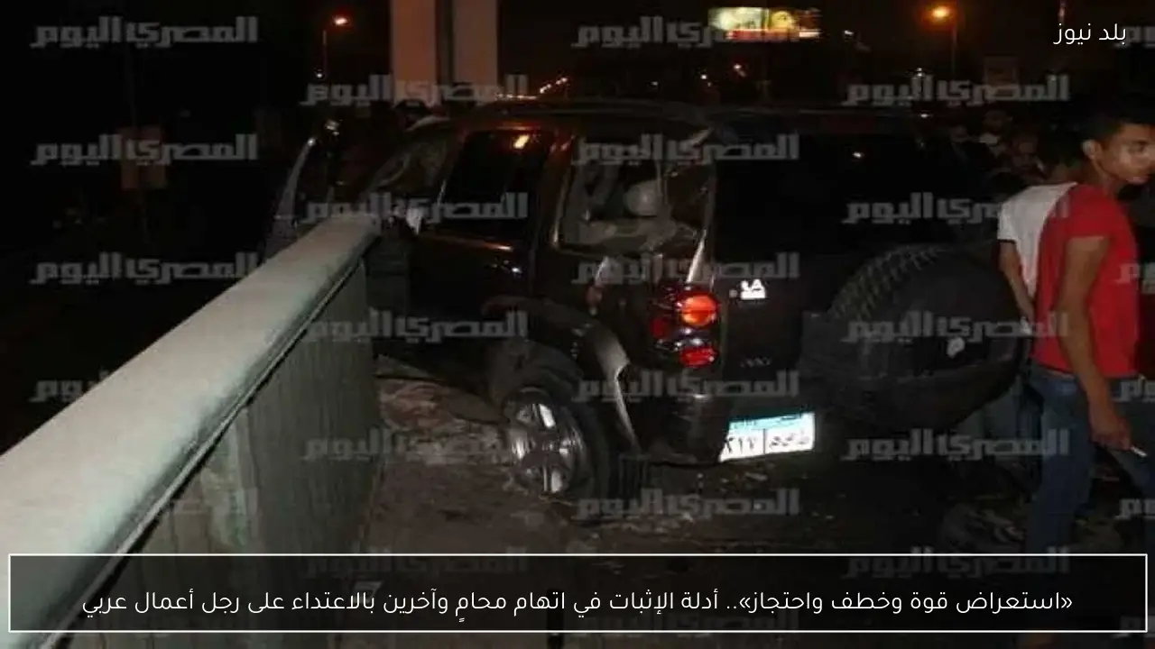 «استعراض قوة وخطف واحتجاز».. أدلة الإثبات في اتهام محامٍ وآخرين بالاعتداء على رجل أعمال عربي