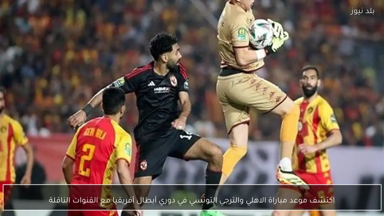 اكتشف موعد مباراة الاهلي والترجي التونسي في دوري أبطال أفريقيا مع القنوات الناقلة