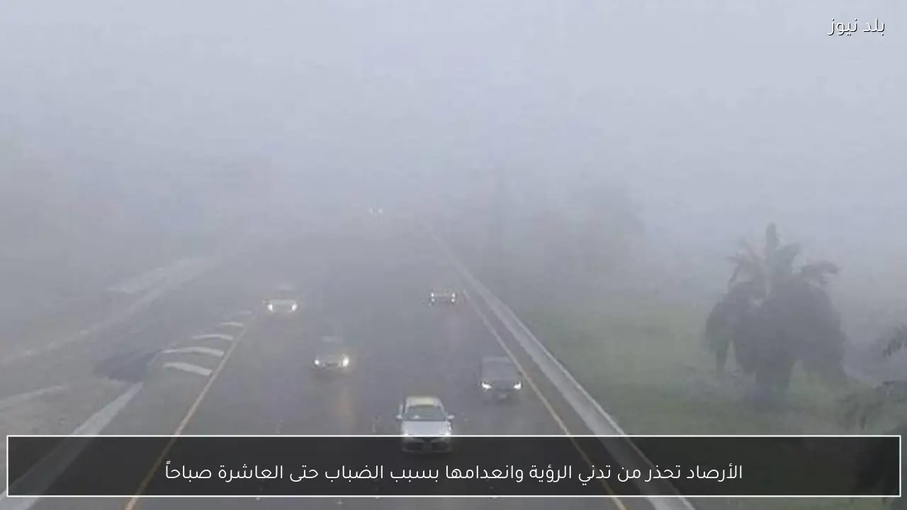 الأرصاد تحذر من تدني الرؤية وانعدامها بسبب الضباب حتى العاشرة صباحاً
