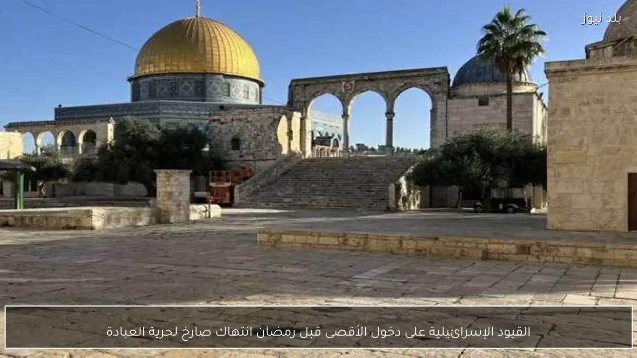 القيود الإسرائيلية على دخول الأقصى قبل رمضان انتهاك صارخ لحرية العبادة