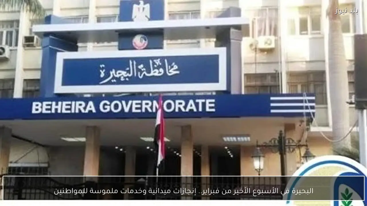 البحيرة في الأسبوع الأخير من فبراير.. إنجازات ميدانية وخدمات ملموسة للمواطنين