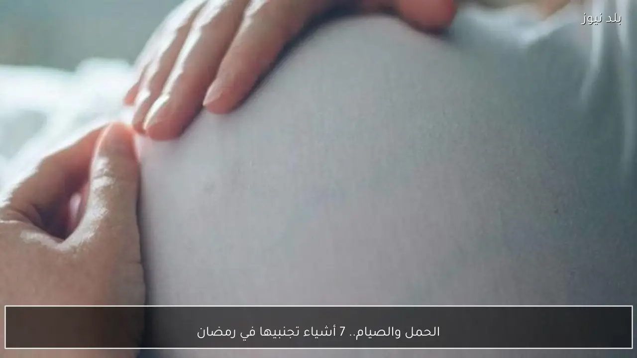 الحمل والصيام.. 7 أشياء تجنبيها في رمضان