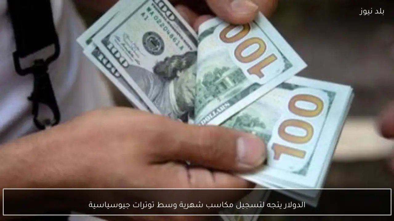 الدولار يتجه لتسجيل مكاسب شهرية وسط توترات جيوسياسية