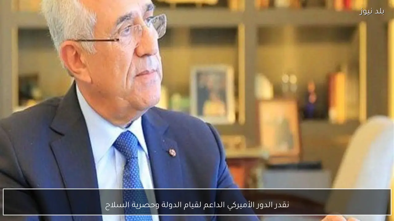 نقدر الدور الأميركي الداعم لقيام الدولة وحصرية السلاح