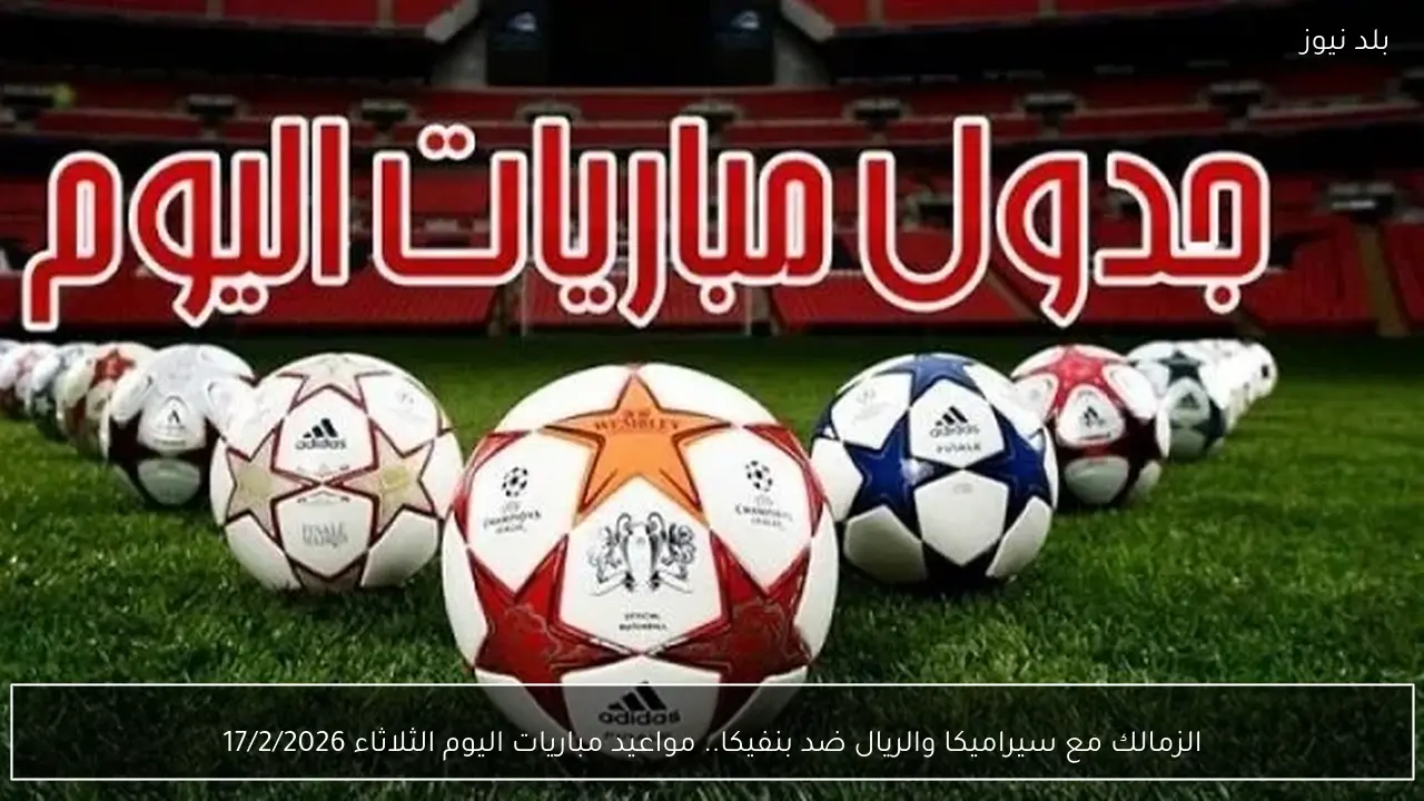 الزمالك مع سيراميكا والريال ضد بنفيكا.. مواعيد مباريات اليوم الثلاثاء 17/2/2026