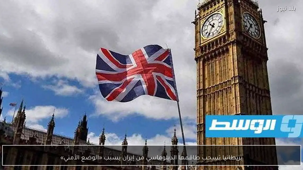 بريطانيا تسحب طاقمها الدبلوماسي من إيران بسبب «الوضع الأمني»