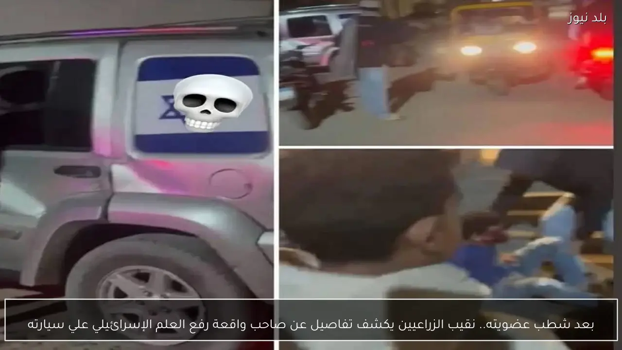 بعد شطب عضويته.. نقيب الزراعيين يكشف تفاصيل عن صاحب واقعة رفع العلم الإسرائيلي علي سيارته