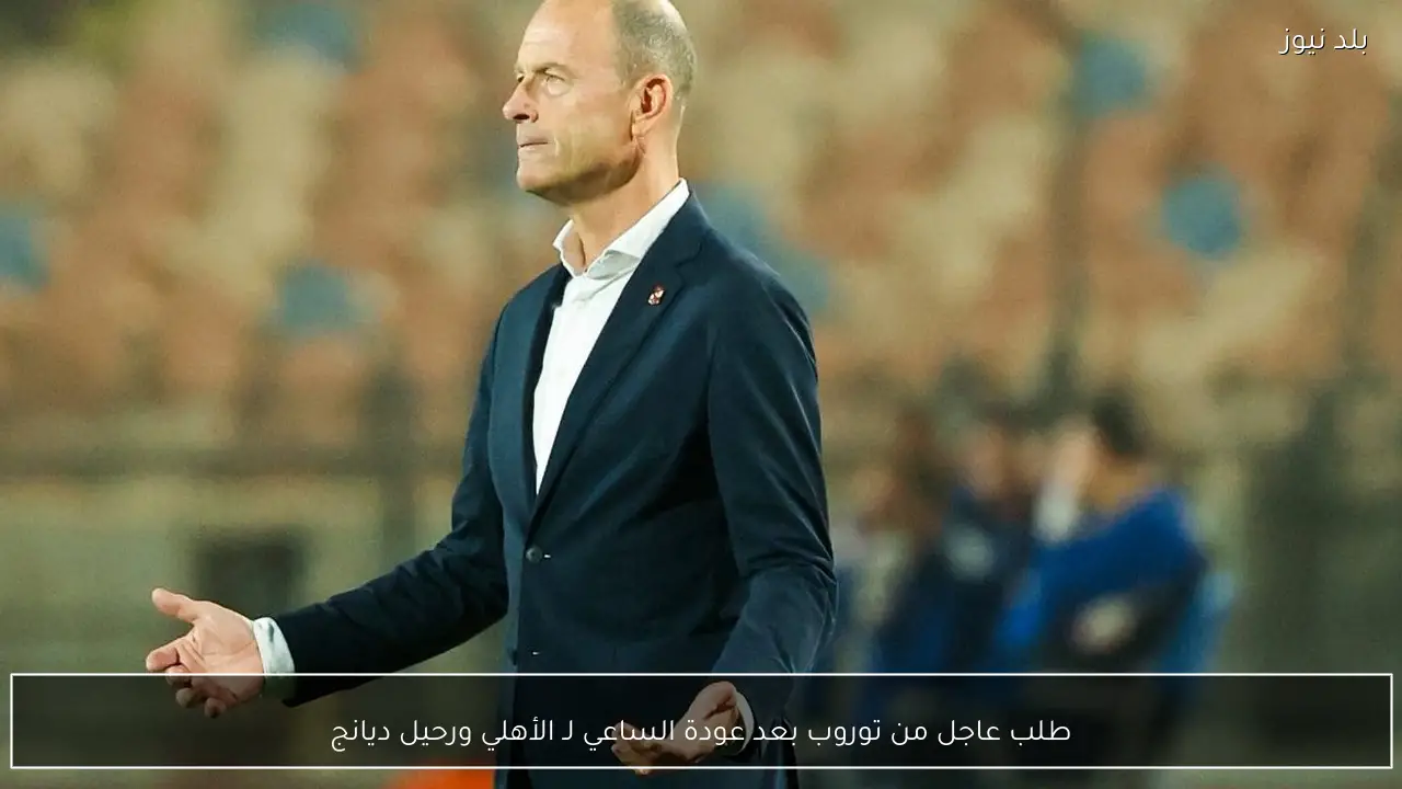 طلب عاجل من توروب بعد عودة الساعي لـ الأهلي ورحيل ديانج