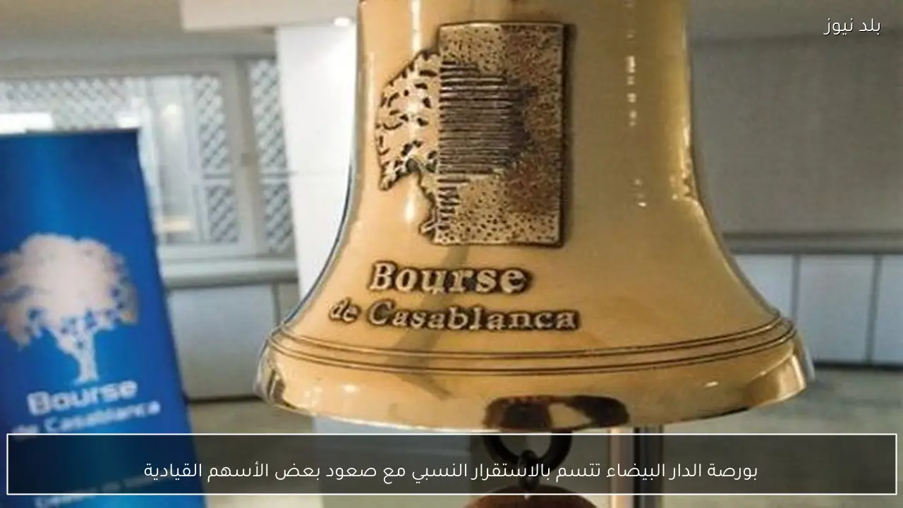 بورصة الدار البيضاء تتسم بالاستقرار النسبي مع صعود بعض الأسهم القيادية