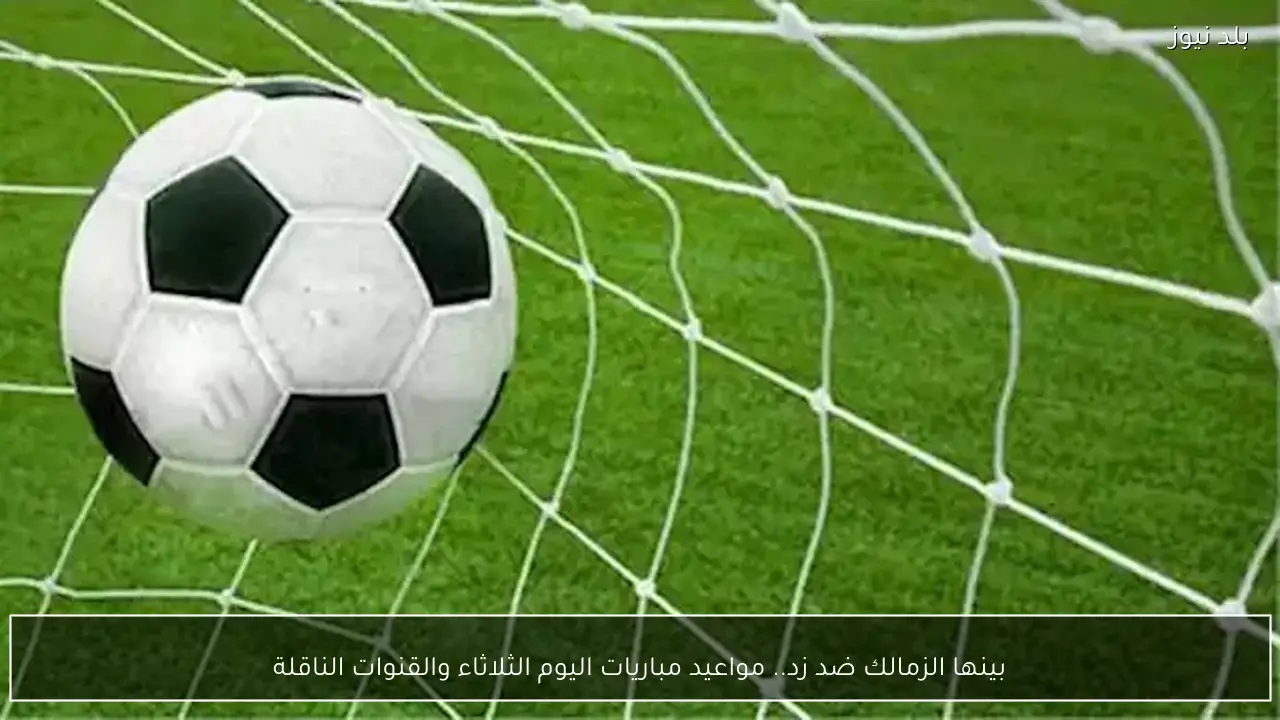 بينها الزمالك ضد زد.. مواعيد مباريات اليوم الثلاثاء والقنوات الناقلة