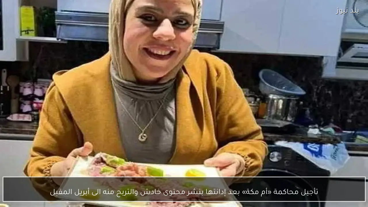 تأجيل محاكمة «أم مكة» بعد إدانتها بنشر محتوى خادش والتربح منه الى أبريل المقبل