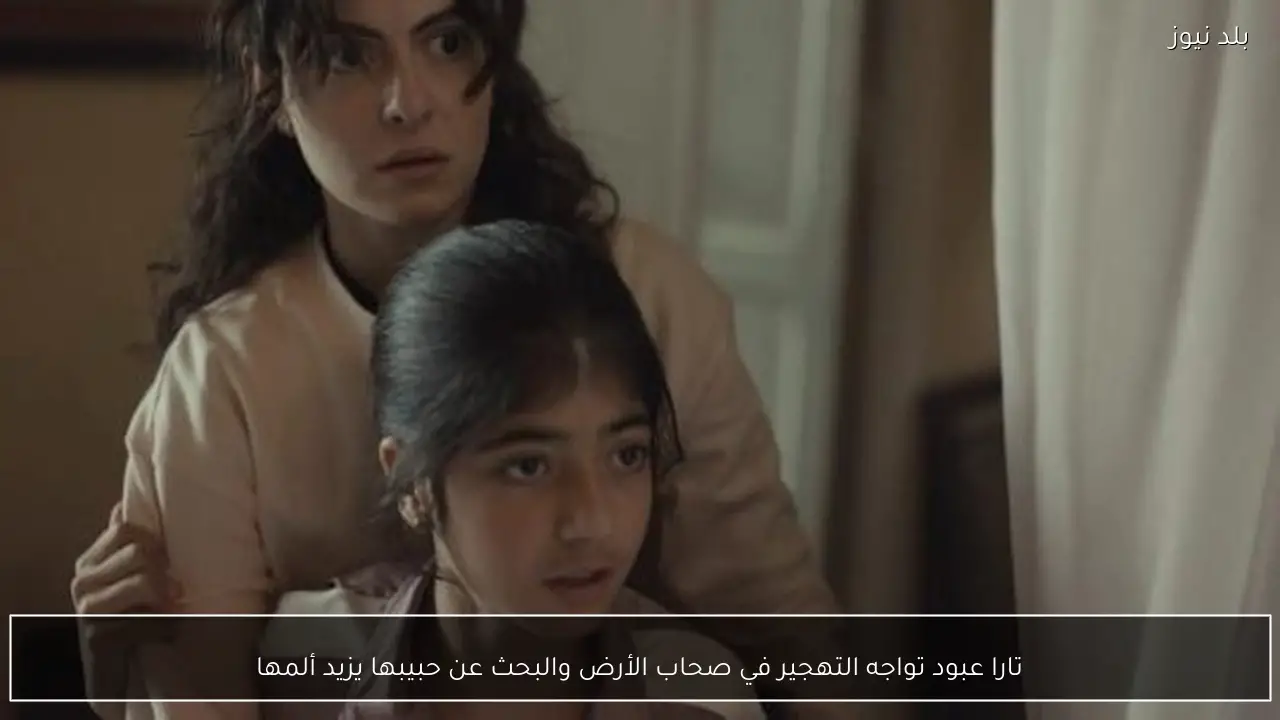 تارا عبود تواجه التهجير في صحاب الأرض والبحث عن حبيبها يزيد ألمها