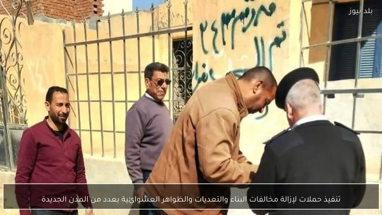 تنفيذ حملات لإزالة مخالفات البناء والتعديات والظواهر العشوائية بعدد من المدن الجديدة