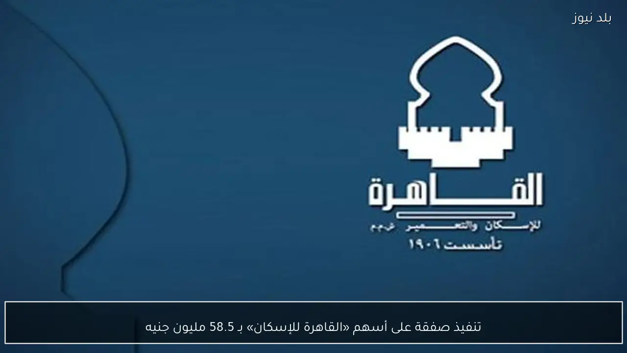 تنفيذ صفقة على أسهم «القاهرة للإسكان» بـ 58.5 مليون جنيه