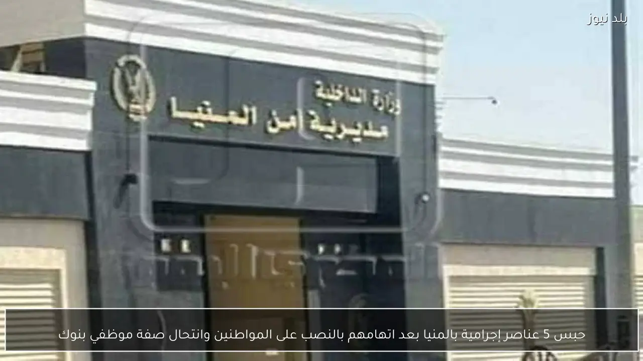 حبس 5 عناصر إجرامية بالمنيا بعد اتهامهم بالنصب على المواطنين وانتحال صفة موظفي بنوك