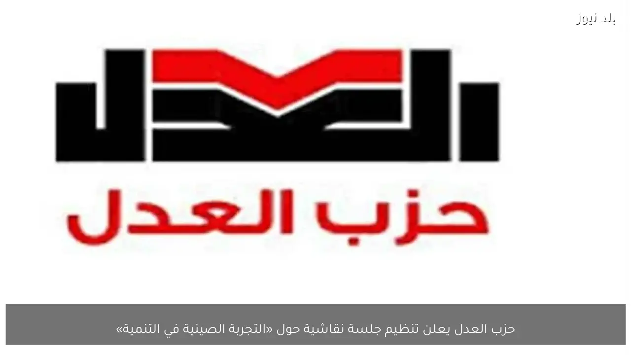 حزب العدل يعلن تنظيم جلسة نقاشية حول «التجربة الصينية في التنمية»