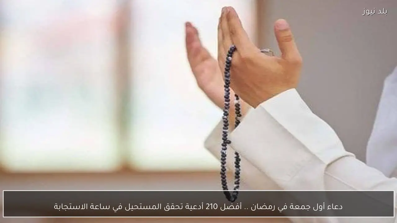 دعاء أول جمعة في رمضان .. أفضل 210 أدعية تحقق المستحيل في ساعة الاستجابة