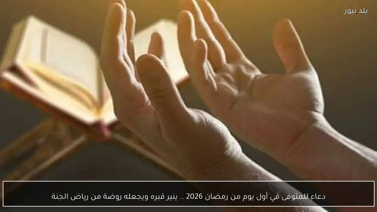 دعاء للمتوفى في أول يوم من رمضان 2026 .. ينير قبره ويجعله روضة من رياض الجنة