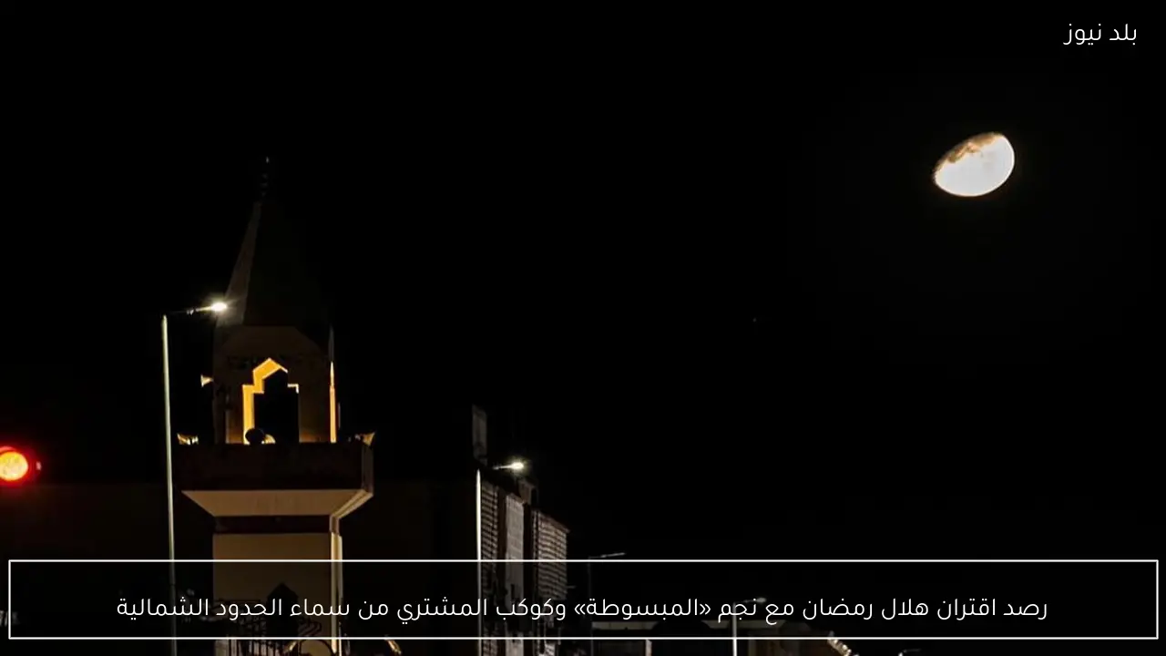 رصد اقتران هلال رمضان مع نجم «المبسوطة» وكوكب المشتري من سماء الحدود الشمالية