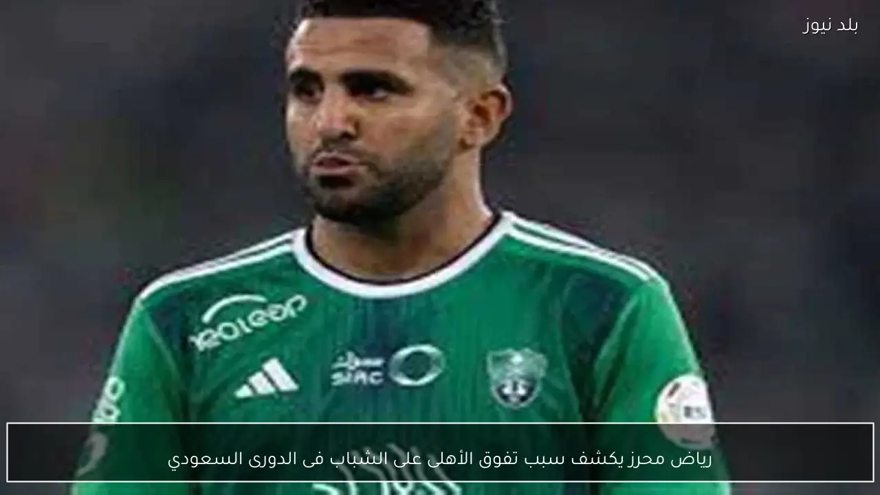 رياض محرز يكشف سبب تفوق الأهلى على الشباب فى الدورى السعودي